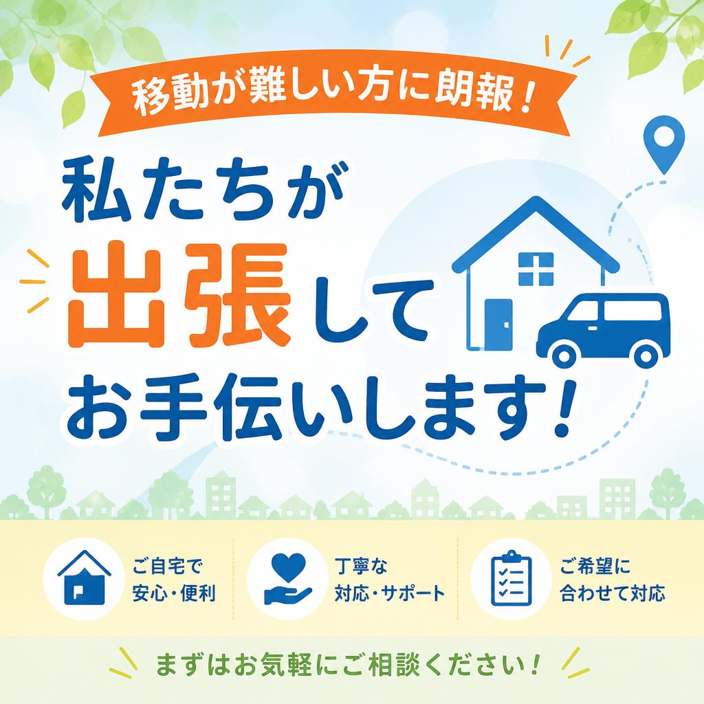 移動が難しい方に朗報！私たちが出張してお手伝いします！